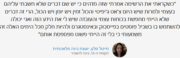 "כשקראתי את הרשימה אמרתי שזה מדהים כי יש שם דברים שלא חשבתי עליהם בעצמי ולמרות שיש היום צ'אט ג'יפיטי והכול זמין ויש יומן ויש הכול, הרי זה דברים שלא הייתי מחפשת בכוחות עצמי והעובדה שיש לי את הידע הזה ואני יכולה להשתמש בו בשביל פוסטים בפייסבוק ובאינסטגרם ולהיות חלק מכל הימים האלה זה משמעותי כי בלי זה הייתי פשוט מפספסת אותם". תמונת פרופיל של מייטל. מייטל סלע, יועצת בינה מלאכותית. הקומה ה-12, בינה להשכיר.